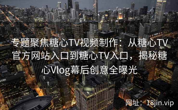 专题聚焦糖心TV视频制作：从糖心TV官方网站入口到糖心TV入口，揭秘糖心Vlog幕后创意全曝光