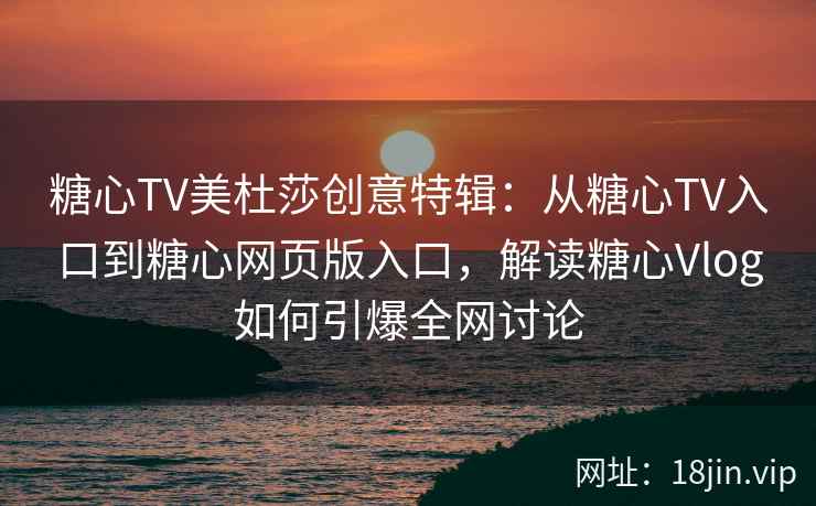 糖心TV美杜莎创意特辑：从糖心TV入口到糖心网页版入口，解读糖心Vlog如何引爆全网讨论