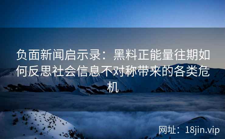 负面新闻启示录：黑料正能量往期如何反思社会信息不对称带来的各类危机