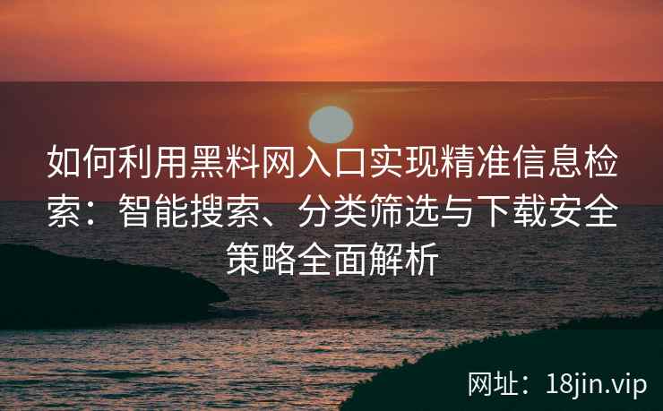 如何利用黑料网入口实现精准信息检索：智能搜索、分类筛选与下载安全策略全面解析