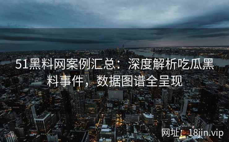 51黑料网案例汇总：深度解析吃瓜黑料事件，数据图谱全呈现