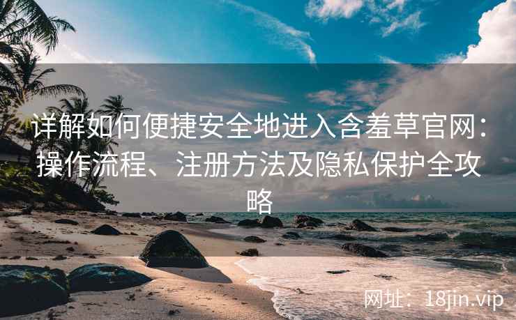 详解如何便捷安全地进入含羞草官网：操作流程、注册方法及隐私保护全攻略