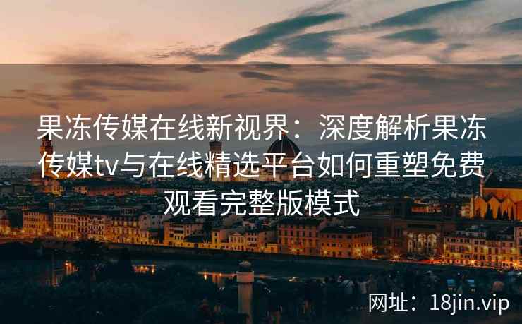 果冻传媒在线新视界：深度解析果冻传媒tv与在线精选平台如何重塑免费观看完整版模式