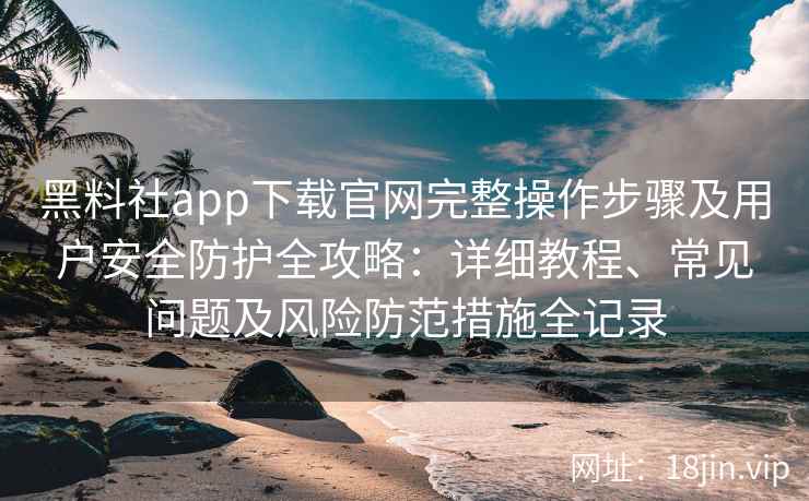 黑料社app下载官网完整操作步骤及用户安全防护全攻略：详细教程、常见问题及风险防范措施全记录