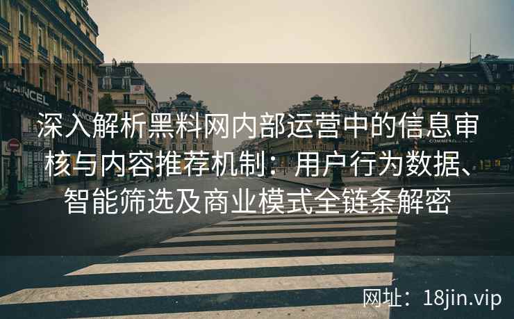 深入解析黑料网内部运营中的信息审核与内容推荐机制：用户行为数据、智能筛选及商业模式全链条解密