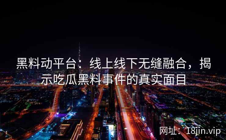 黑料动平台：线上线下无缝融合，揭示吃瓜黑料事件的真实面目